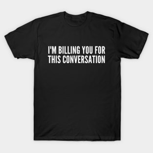 I'm billing you for this conversation T-Shirt